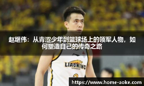 赵继伟：从青涩少年到篮球场上的领军人物，如何塑造自己的传奇之路