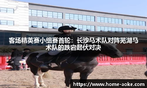 客场精英赛小组赛首轮：长沙马术队对阵芜湖马术队的跌宕起伏对决