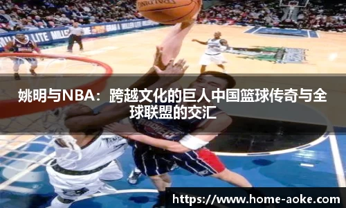 姚明与NBA：跨越文化的巨人中国篮球传奇与全球联盟的交汇