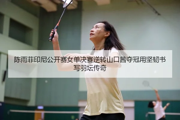 陈雨菲印尼公开赛女单决赛逆转山口茜夺冠用坚韧书写羽坛传奇