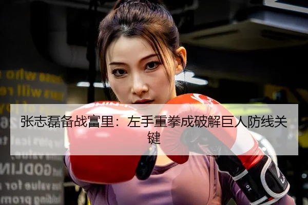 张志磊备战富里：左手重拳成破解巨人防线关键