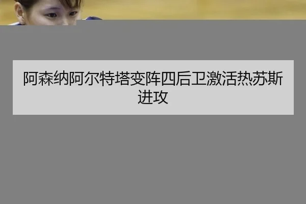 阿森纳阿尔特塔变阵四后卫激活热苏斯进攻