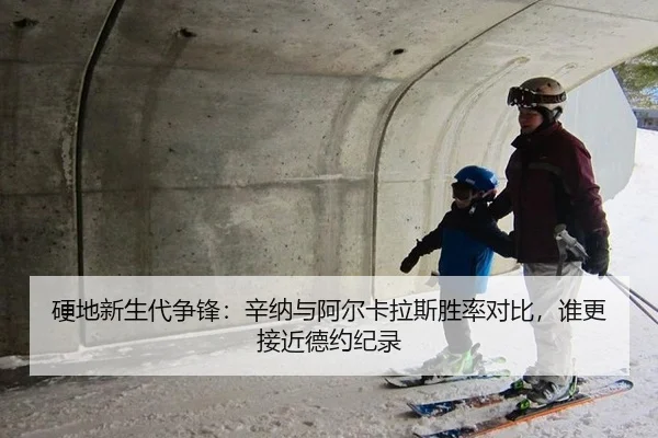 硬地新生代争锋：辛纳与阿尔卡拉斯胜率对比，谁更接近德约纪录