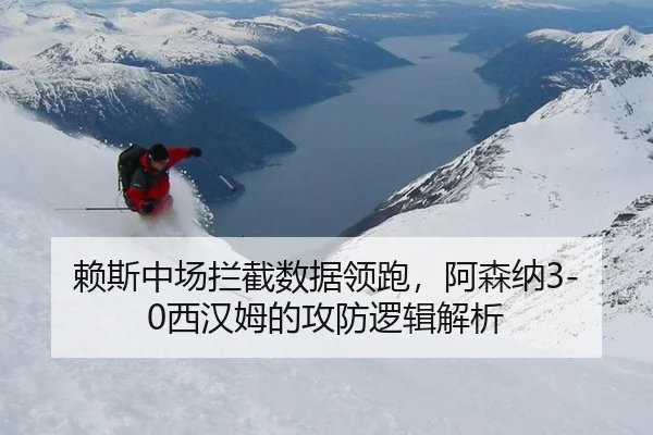 赖斯中场拦截数据领跑，阿森纳3-0西汉姆的攻防逻辑解析